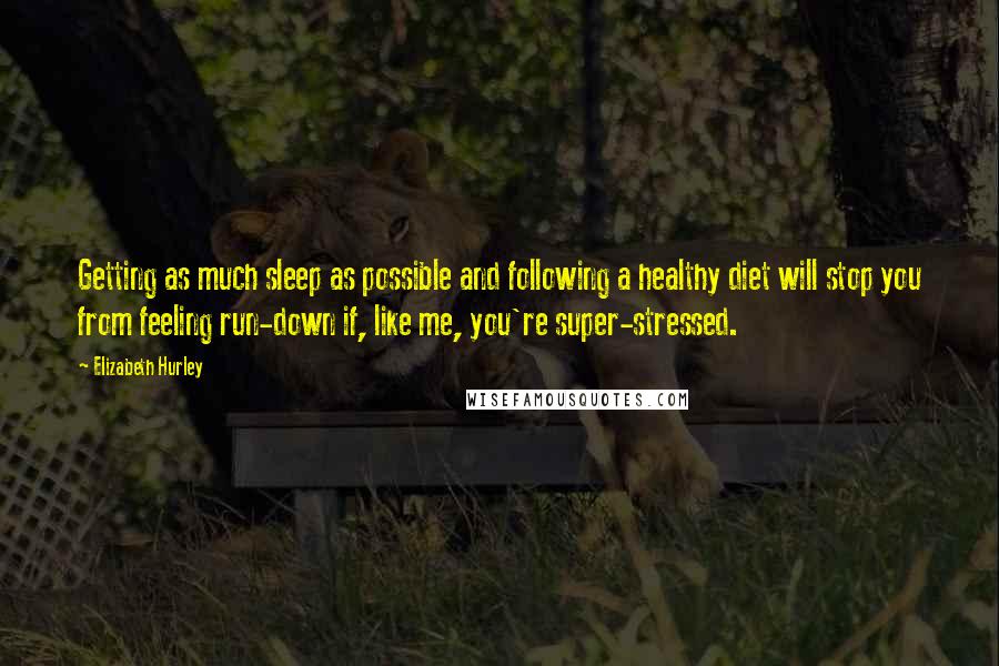 Elizabeth Hurley Quotes: Getting as much sleep as possible and following a healthy diet will stop you from feeling run-down if, like me, you're super-stressed.