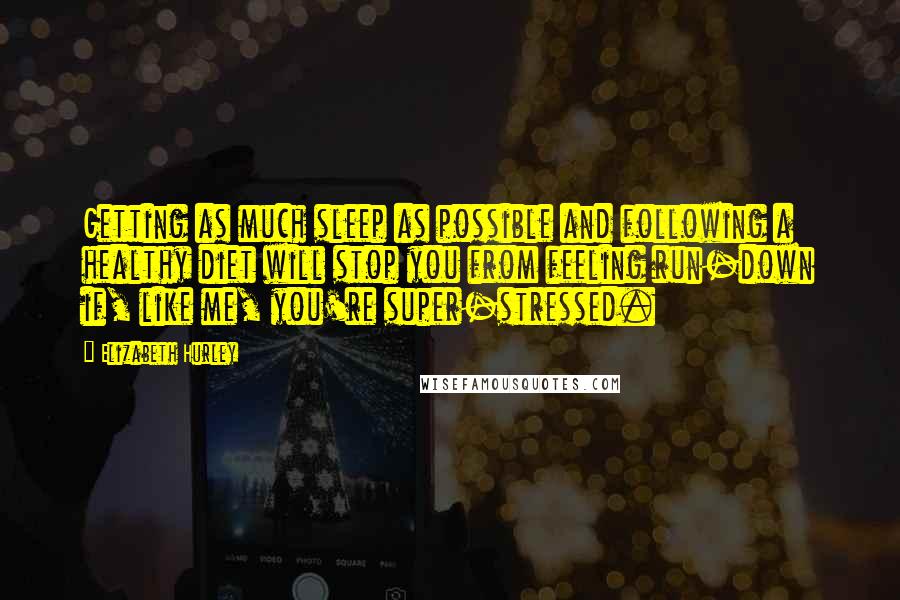 Elizabeth Hurley Quotes: Getting as much sleep as possible and following a healthy diet will stop you from feeling run-down if, like me, you're super-stressed.