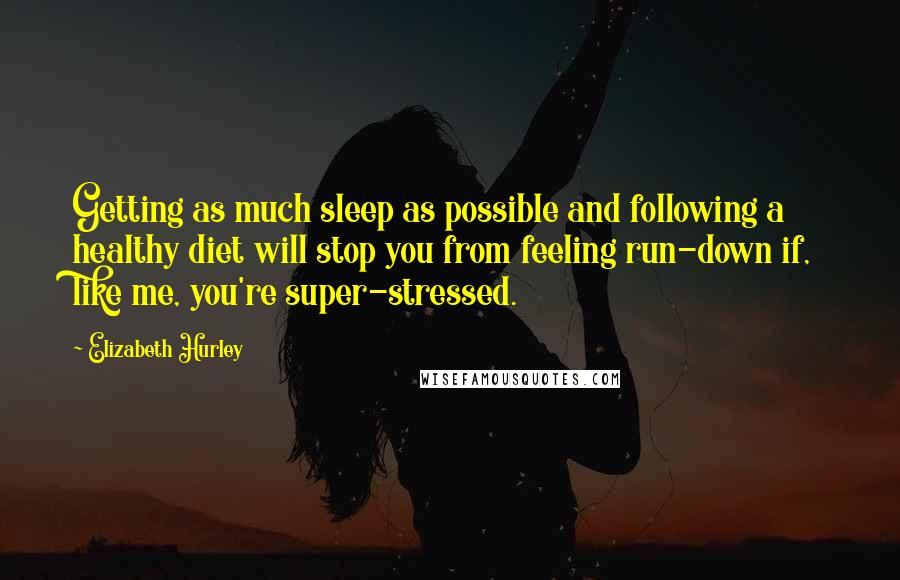 Elizabeth Hurley Quotes: Getting as much sleep as possible and following a healthy diet will stop you from feeling run-down if, like me, you're super-stressed.