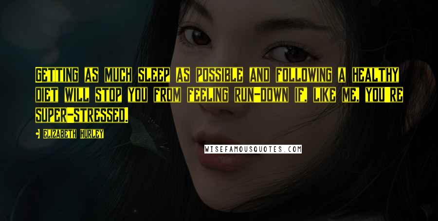 Elizabeth Hurley Quotes: Getting as much sleep as possible and following a healthy diet will stop you from feeling run-down if, like me, you're super-stressed.