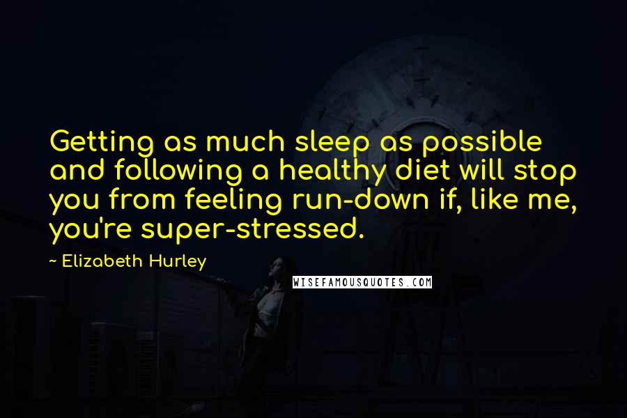 Elizabeth Hurley Quotes: Getting as much sleep as possible and following a healthy diet will stop you from feeling run-down if, like me, you're super-stressed.