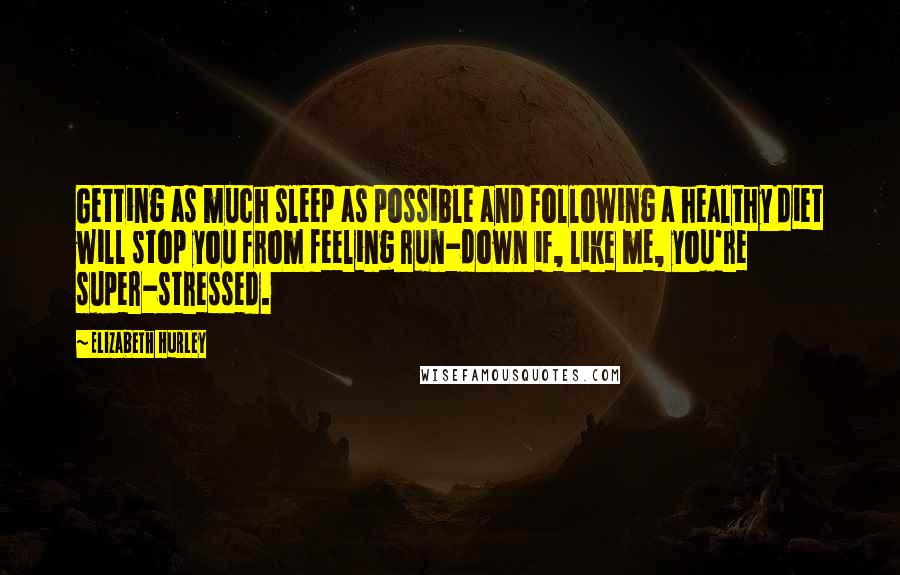 Elizabeth Hurley Quotes: Getting as much sleep as possible and following a healthy diet will stop you from feeling run-down if, like me, you're super-stressed.