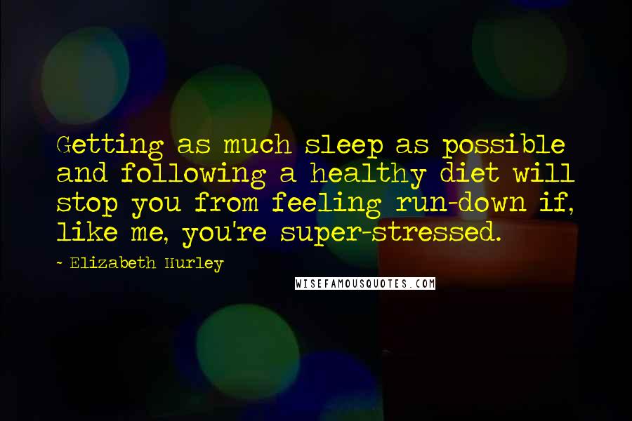 Elizabeth Hurley Quotes: Getting as much sleep as possible and following a healthy diet will stop you from feeling run-down if, like me, you're super-stressed.