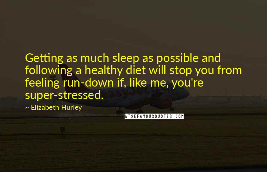 Elizabeth Hurley Quotes: Getting as much sleep as possible and following a healthy diet will stop you from feeling run-down if, like me, you're super-stressed.