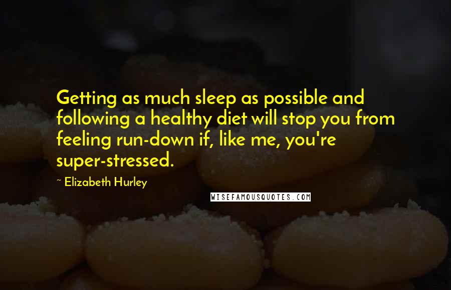 Elizabeth Hurley Quotes: Getting as much sleep as possible and following a healthy diet will stop you from feeling run-down if, like me, you're super-stressed.