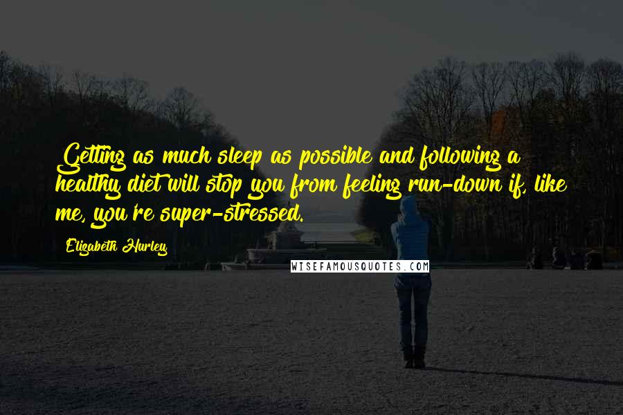 Elizabeth Hurley Quotes: Getting as much sleep as possible and following a healthy diet will stop you from feeling run-down if, like me, you're super-stressed.