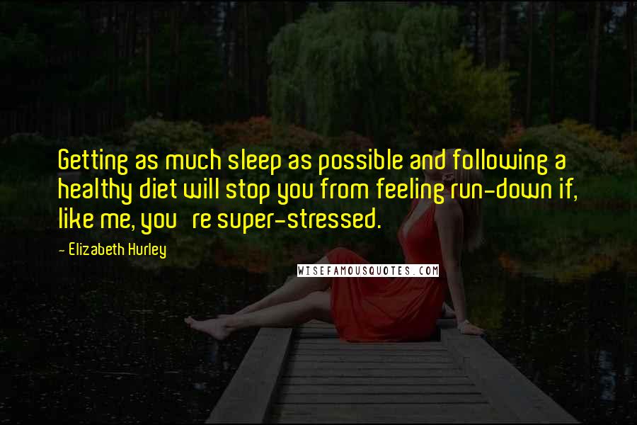 Elizabeth Hurley Quotes: Getting as much sleep as possible and following a healthy diet will stop you from feeling run-down if, like me, you're super-stressed.