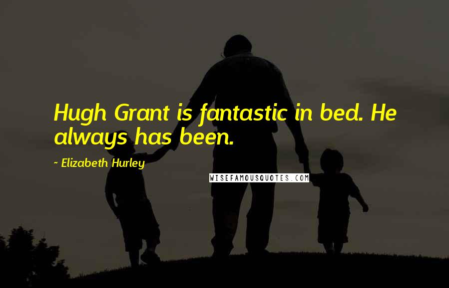 Elizabeth Hurley Quotes: Hugh Grant is fantastic in bed. He always has been.