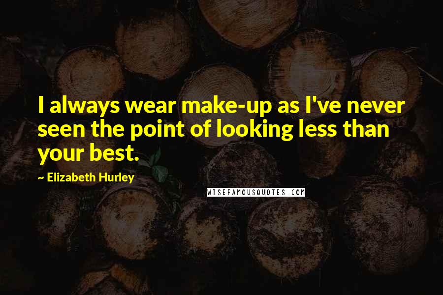 Elizabeth Hurley Quotes: I always wear make-up as I've never seen the point of looking less than your best.