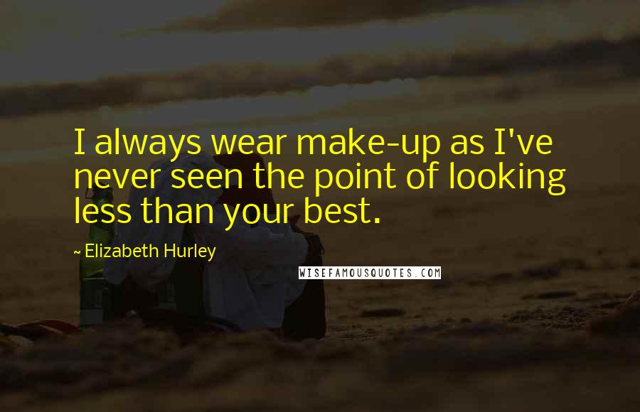 Elizabeth Hurley Quotes: I always wear make-up as I've never seen the point of looking less than your best.