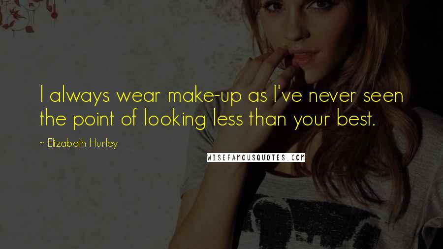 Elizabeth Hurley Quotes: I always wear make-up as I've never seen the point of looking less than your best.