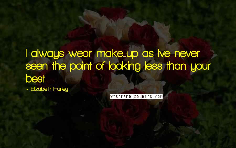 Elizabeth Hurley Quotes: I always wear make-up as I've never seen the point of looking less than your best.