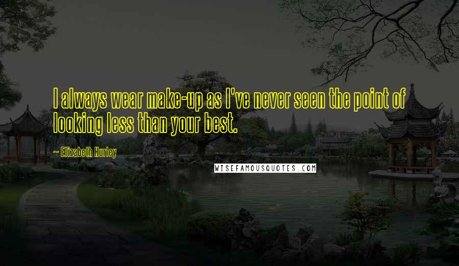 Elizabeth Hurley Quotes: I always wear make-up as I've never seen the point of looking less than your best.