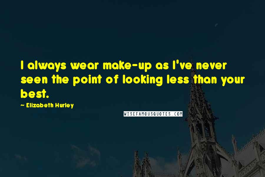 Elizabeth Hurley Quotes: I always wear make-up as I've never seen the point of looking less than your best.