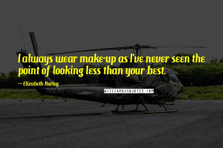 Elizabeth Hurley Quotes: I always wear make-up as I've never seen the point of looking less than your best.