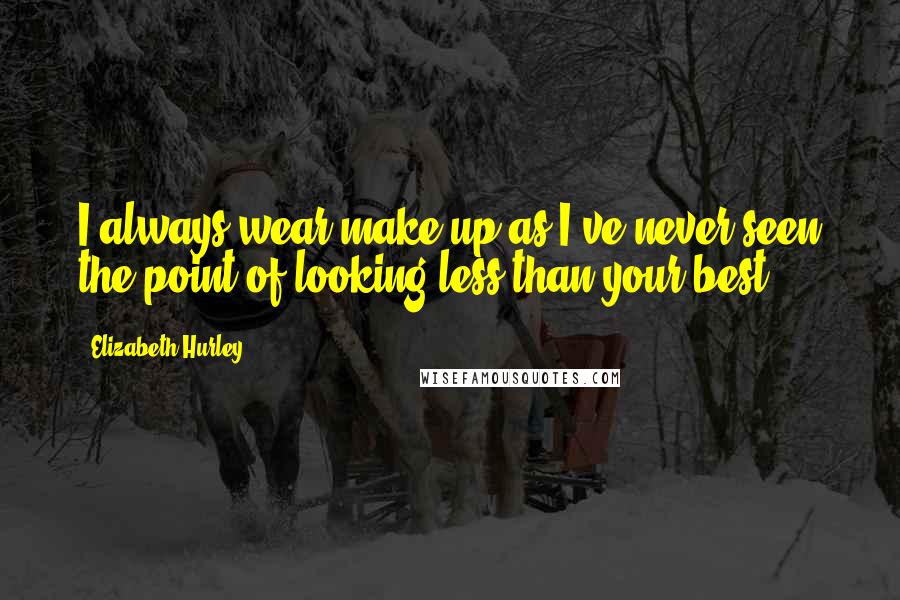 Elizabeth Hurley Quotes: I always wear make-up as I've never seen the point of looking less than your best.