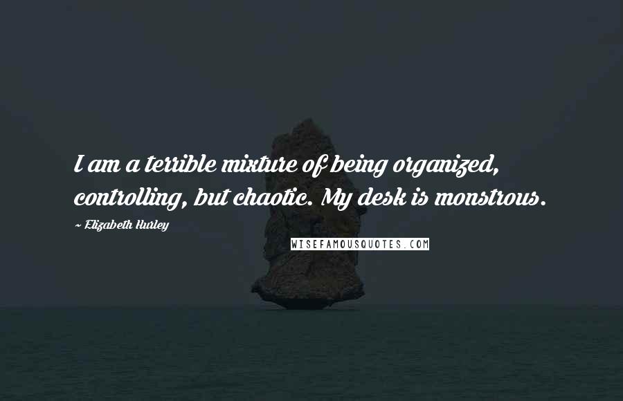 Elizabeth Hurley Quotes: I am a terrible mixture of being organized, controlling, but chaotic. My desk is monstrous.