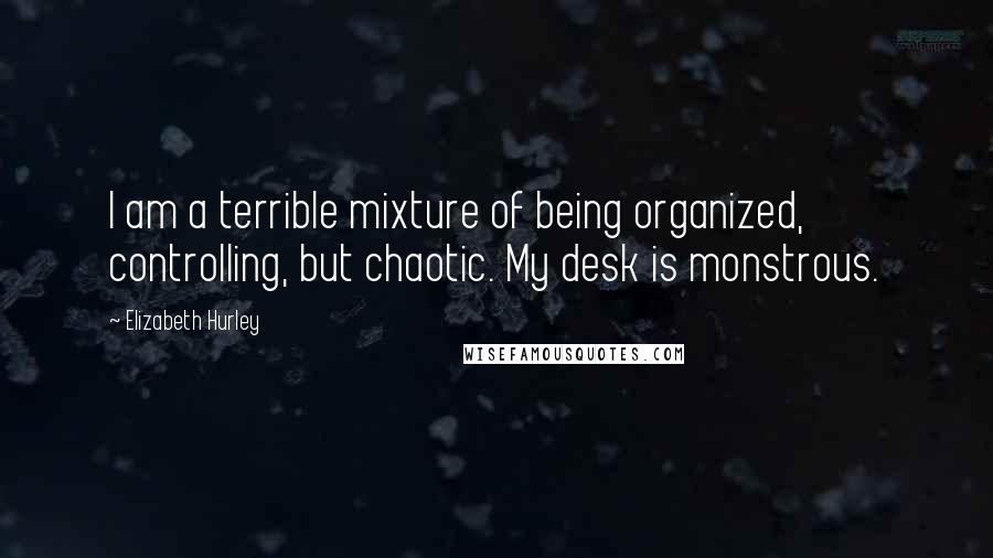 Elizabeth Hurley Quotes: I am a terrible mixture of being organized, controlling, but chaotic. My desk is monstrous.