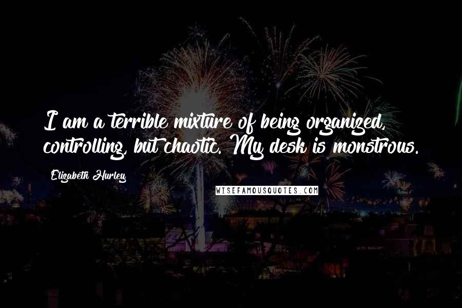 Elizabeth Hurley Quotes: I am a terrible mixture of being organized, controlling, but chaotic. My desk is monstrous.