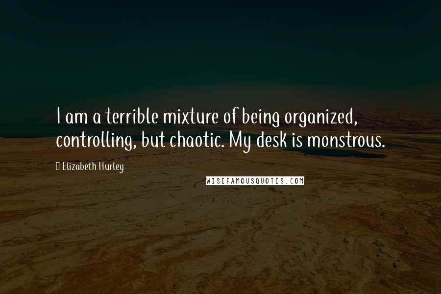 Elizabeth Hurley Quotes: I am a terrible mixture of being organized, controlling, but chaotic. My desk is monstrous.