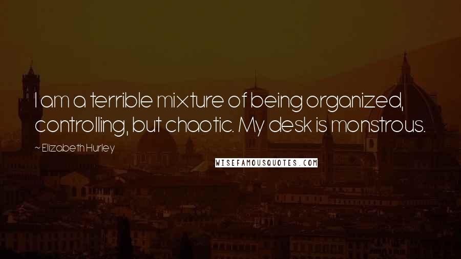 Elizabeth Hurley Quotes: I am a terrible mixture of being organized, controlling, but chaotic. My desk is monstrous.