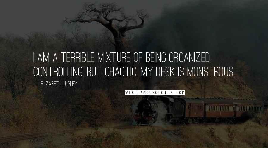 Elizabeth Hurley Quotes: I am a terrible mixture of being organized, controlling, but chaotic. My desk is monstrous.