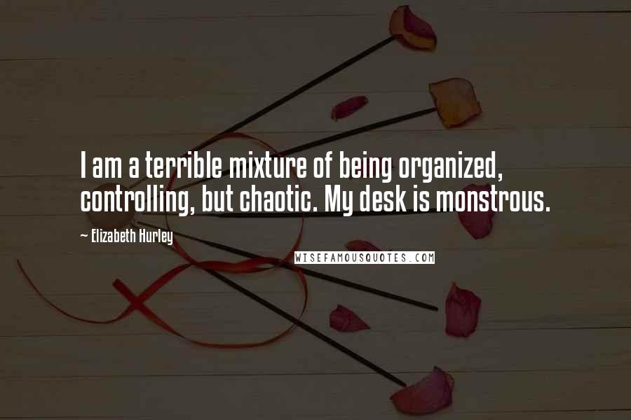 Elizabeth Hurley Quotes: I am a terrible mixture of being organized, controlling, but chaotic. My desk is monstrous.