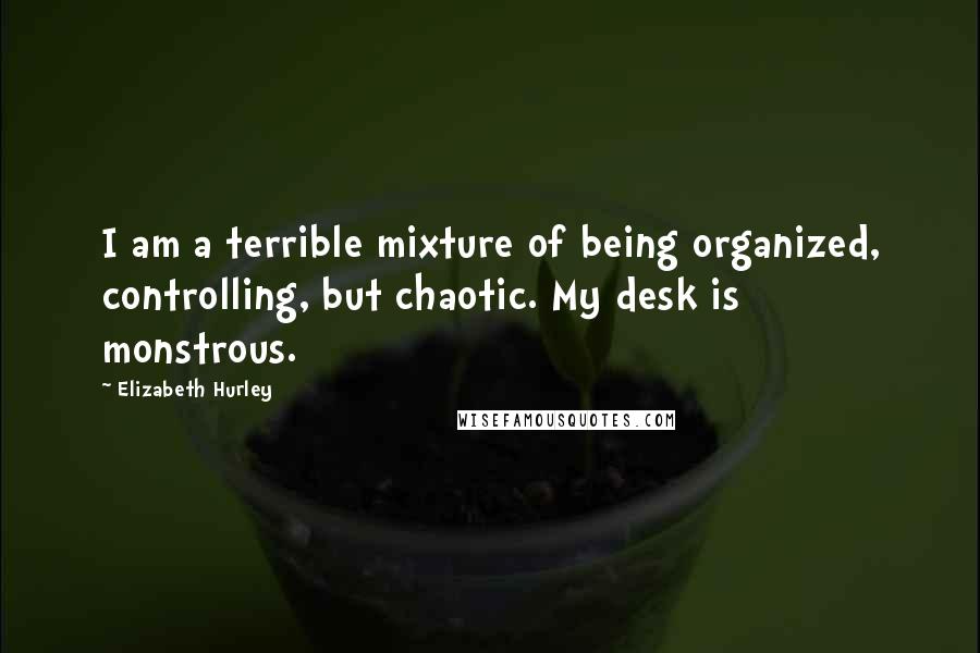 Elizabeth Hurley Quotes: I am a terrible mixture of being organized, controlling, but chaotic. My desk is monstrous.