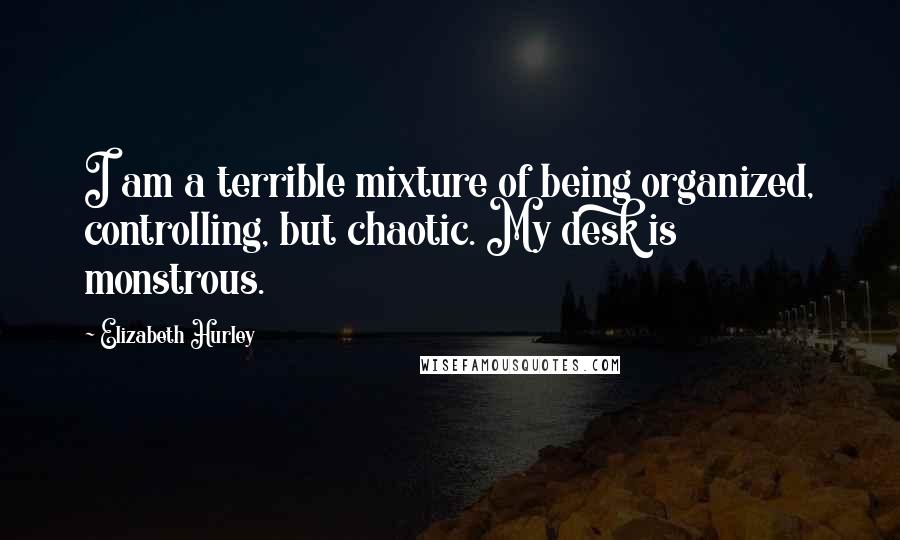 Elizabeth Hurley Quotes: I am a terrible mixture of being organized, controlling, but chaotic. My desk is monstrous.