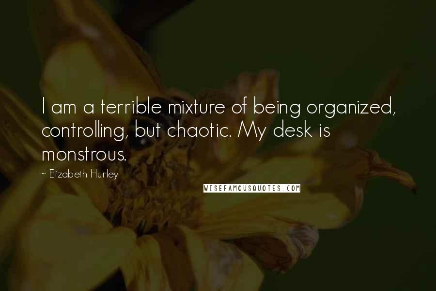 Elizabeth Hurley Quotes: I am a terrible mixture of being organized, controlling, but chaotic. My desk is monstrous.