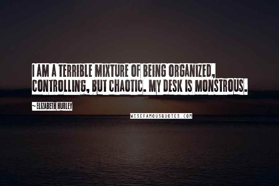 Elizabeth Hurley Quotes: I am a terrible mixture of being organized, controlling, but chaotic. My desk is monstrous.