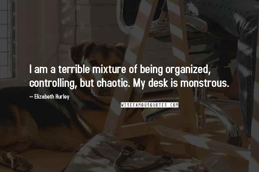 Elizabeth Hurley Quotes: I am a terrible mixture of being organized, controlling, but chaotic. My desk is monstrous.