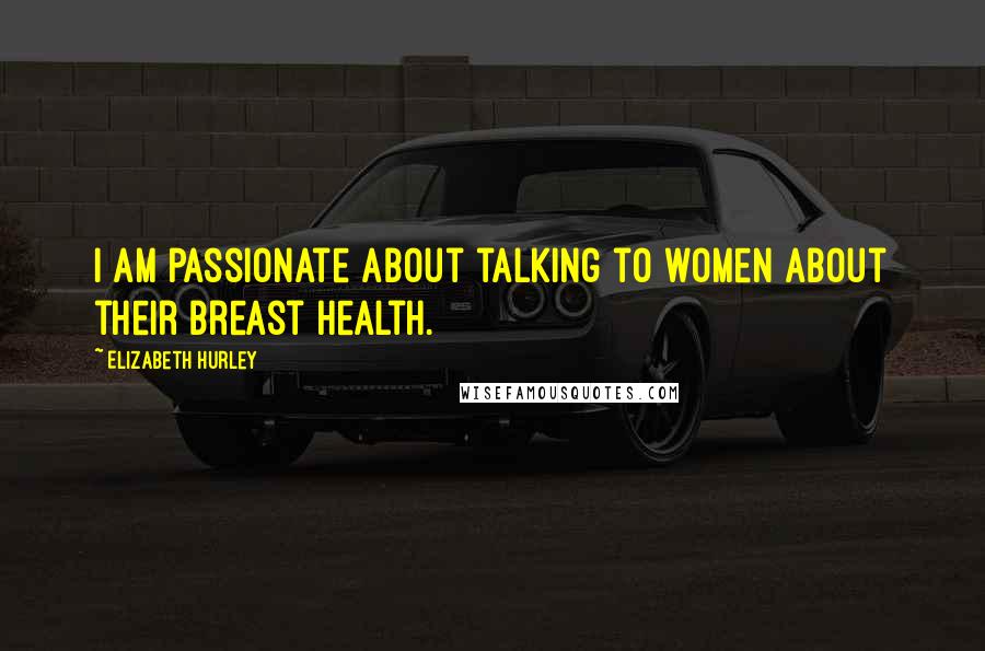 Elizabeth Hurley Quotes: I am passionate about talking to women about their breast health.