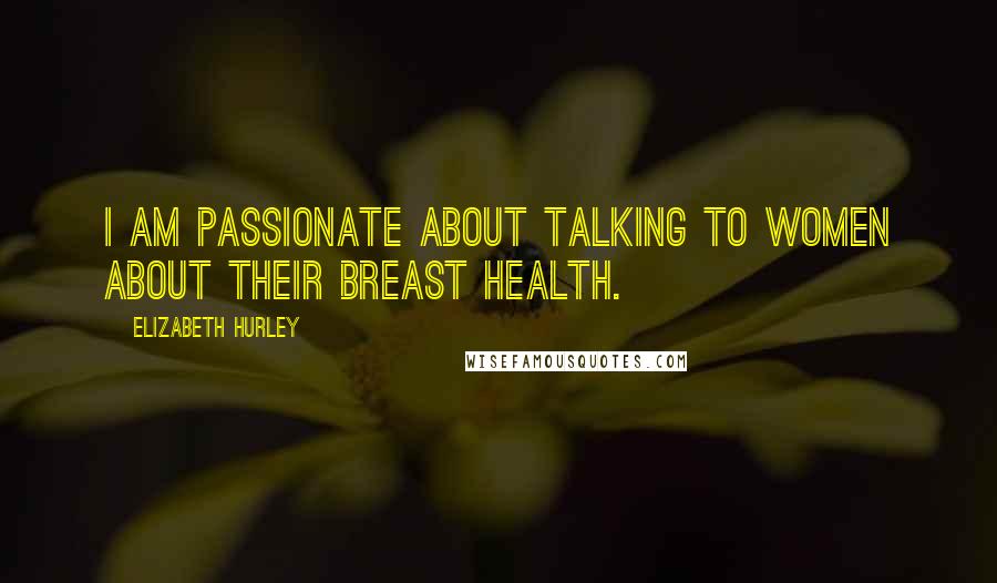 Elizabeth Hurley Quotes: I am passionate about talking to women about their breast health.