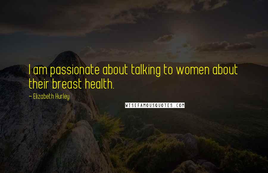 Elizabeth Hurley Quotes: I am passionate about talking to women about their breast health.