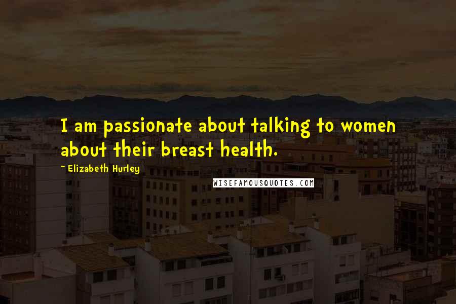 Elizabeth Hurley Quotes: I am passionate about talking to women about their breast health.