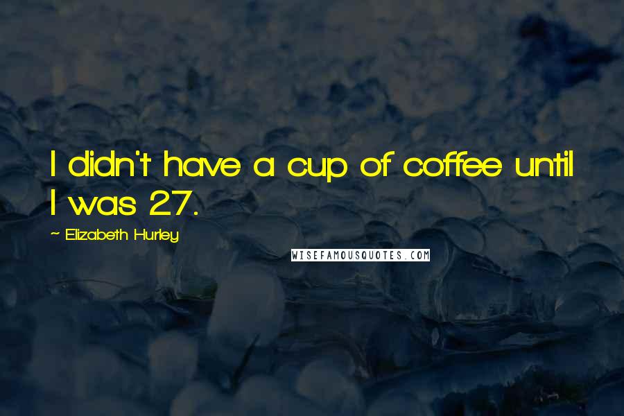 Elizabeth Hurley Quotes: I didn't have a cup of coffee until I was 27.