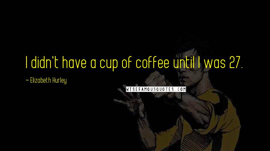 Elizabeth Hurley Quotes: I didn't have a cup of coffee until I was 27.