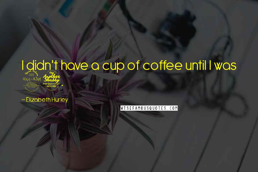 Elizabeth Hurley Quotes: I didn't have a cup of coffee until I was 27.