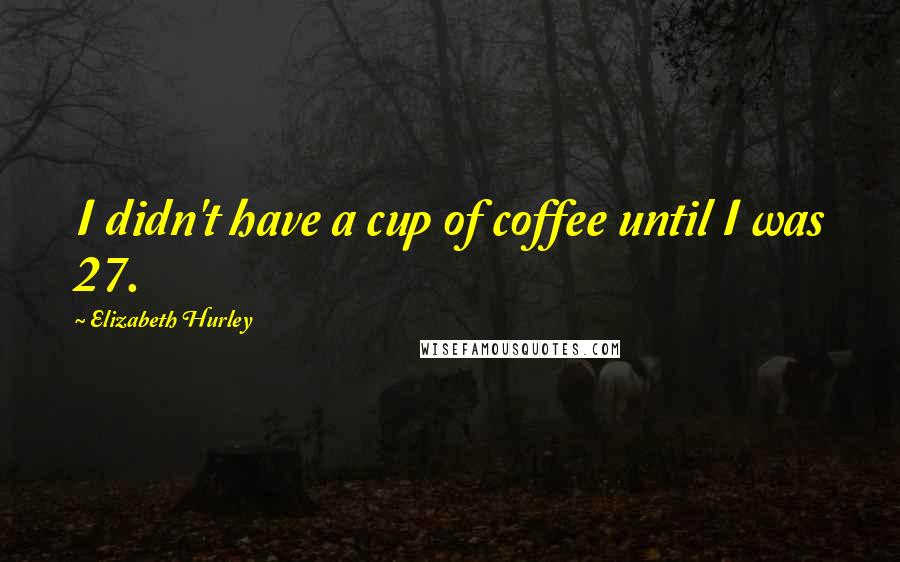 Elizabeth Hurley Quotes: I didn't have a cup of coffee until I was 27.