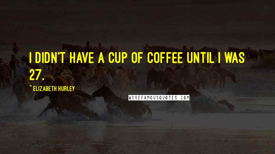 Elizabeth Hurley Quotes: I didn't have a cup of coffee until I was 27.