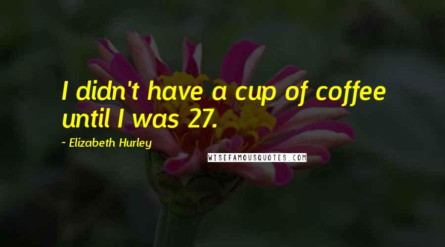 Elizabeth Hurley Quotes: I didn't have a cup of coffee until I was 27.