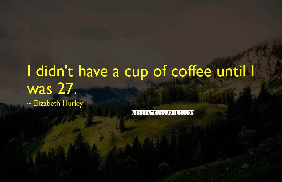 Elizabeth Hurley Quotes: I didn't have a cup of coffee until I was 27.