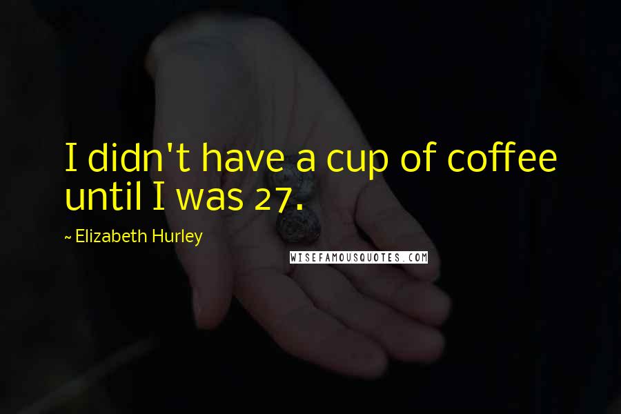Elizabeth Hurley Quotes: I didn't have a cup of coffee until I was 27.