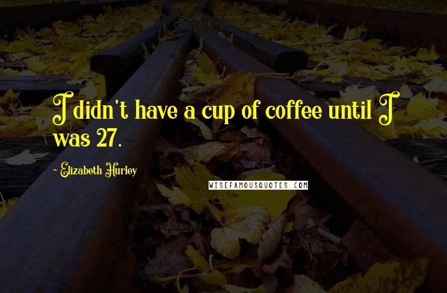 Elizabeth Hurley Quotes: I didn't have a cup of coffee until I was 27.