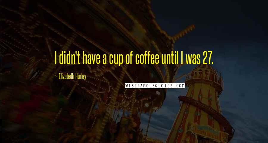 Elizabeth Hurley Quotes: I didn't have a cup of coffee until I was 27.