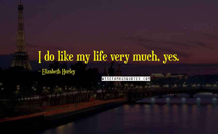 Elizabeth Hurley Quotes: I do like my life very much, yes.