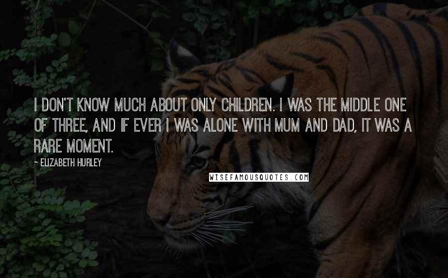 Elizabeth Hurley Quotes: I don't know much about only children. I was the middle one of three, and if ever I was alone with mum and dad, it was a rare moment.