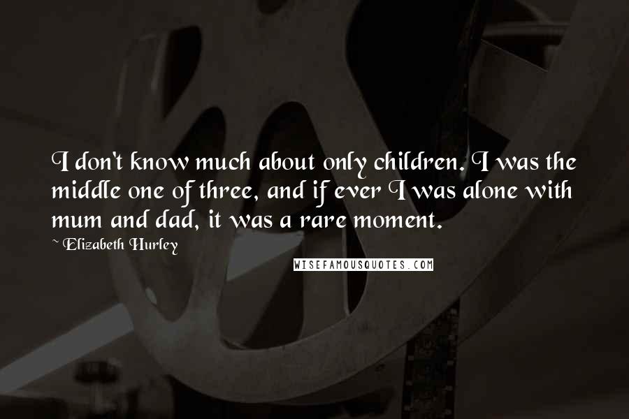 Elizabeth Hurley Quotes: I don't know much about only children. I was the middle one of three, and if ever I was alone with mum and dad, it was a rare moment.