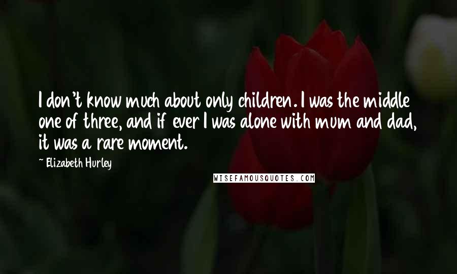 Elizabeth Hurley Quotes: I don't know much about only children. I was the middle one of three, and if ever I was alone with mum and dad, it was a rare moment.